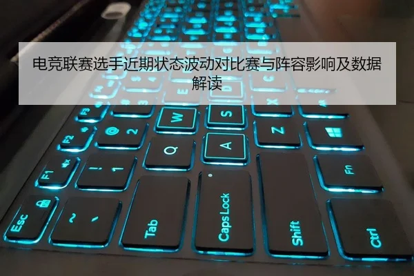 电竞联赛选手近期状态波动对比赛与阵容影响及数据解读