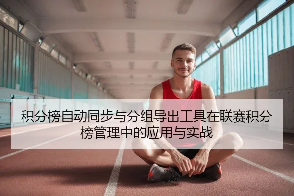 积分榜自动同步与分组导出工具在联赛积分榜管理中的应用与实战