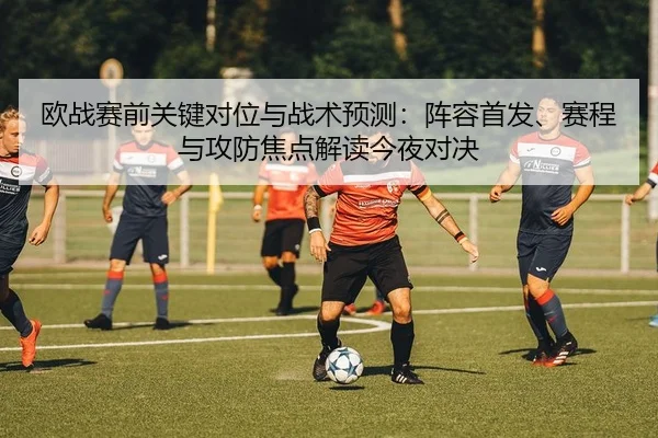 欧战赛前关键对位与战术预测：阵容首发、赛程与攻防焦点解读今夜对决