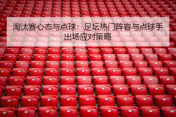 淘汰赛心态与点球：足坛热门阵容与点球手出场应对策略