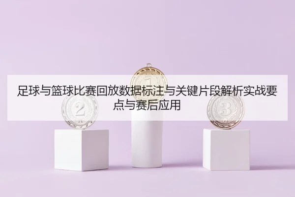 足球与篮球比赛回放数据标注与关键片段解析实战要点与赛后应用