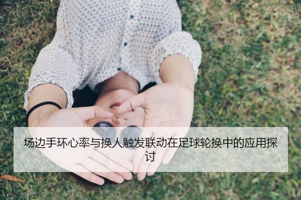 场边手环心率与换人触发联动在足球轮换中的应用探讨