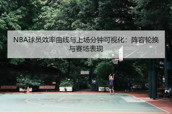 NBA球员效率曲线与上场分钟可视化：阵容轮换与赛场表现